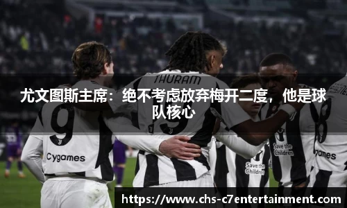 尤文图斯主席：绝不考虑放弃梅开二度，他是球队核心