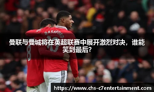 曼联与曼城将在英超联赛中展开激烈对决，谁能笑到最后？