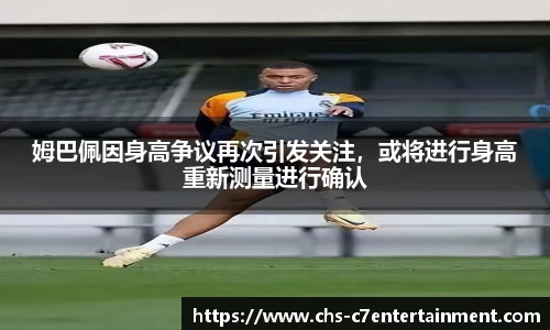 姆巴佩因身高争议再次引发关注，或将进行身高重新测量进行确认