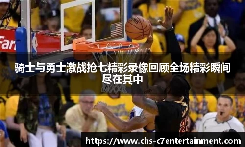 骑士与勇士激战抢七精彩录像回顾全场精彩瞬间尽在其中