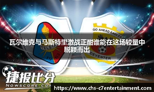 瓦尔维克与马斯特里激战正酣谁能在这场较量中脱颖而出