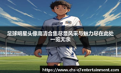 足球明星头像高清合集尽显风采与魅力尽在此处一览无余