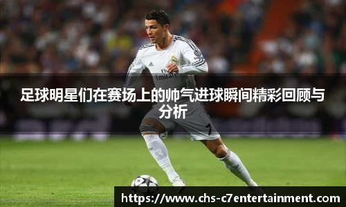 足球明星们在赛场上的帅气进球瞬间精彩回顾与分析