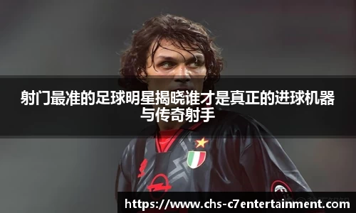 射门最准的足球明星揭晓谁才是真正的进球机器与传奇射手